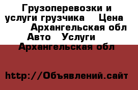 Грузоперевозки и услуги грузчика  › Цена ­ 500 - Архангельская обл. Авто » Услуги   . Архангельская обл.